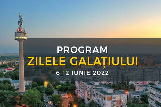 Program Zilele Galațiului pe zile și ore 6 - 12 iunie 2022